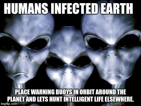 Angry Aliens have had it.  | HUMANS INFECTED EARTH; PLACE WARNING BUOYS IN ORBIT AROUND THE PLANET AND LETS HUNT INTELLIGENT LIFE ELSEWHERE. | image tagged in angry aliens,warning buoys,earth | made w/ Imgflip meme maker