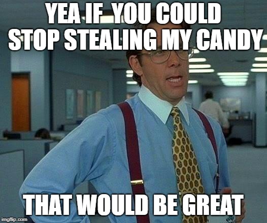That Would Be Great Meme | YEA IF  YOU COULD STOP STEALING MY CANDY; THAT WOULD BE GREAT | image tagged in memes,that would be great | made w/ Imgflip meme maker