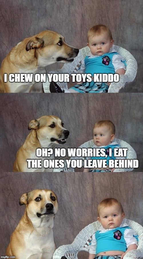 Dad Joke Dog Meme | I CHEW ON YOUR TOYS KIDDO; OH? NO WORRIES, I EAT THE ONES YOU LEAVE BEHIND | image tagged in memes,dad joke dog | made w/ Imgflip meme maker