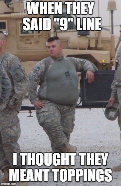 fat army soldier | WHEN THEY SAID "9" LINE; I THOUGHT THEY MEANT TOPPINGS | image tagged in fat army soldier | made w/ Imgflip meme maker