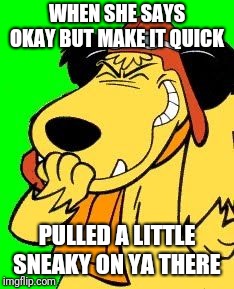 Muttley laughing at something stupid | WHEN SHE SAYS OKAY BUT MAKE IT QUICK; PULLED A LITTLE SNEAKY ON YA THERE | image tagged in muttley laughing at something stupid | made w/ Imgflip meme maker