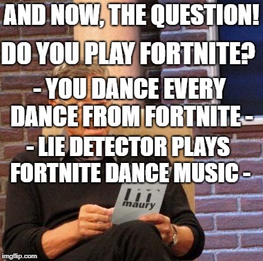 Maury Lie Detector | DO YOU PLAY FORTNITE? AND NOW, THE QUESTION! - YOU DANCE EVERY DANCE FROM FORTNITE -; - LIE DETECTOR PLAYS FORTNITE DANCE MUSIC - | image tagged in memes,maury lie detector | made w/ Imgflip meme maker