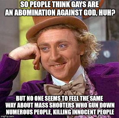 Creepy Condescending Wonka Meme | SO PEOPLE THINK GAYS ARE AN ABOMINATION AGAINST GOD, HUH? BUT NO ONE SEEMS TO FEEL THE SAME WAY ABOUT MASS SHOOTERS WHO GUN DOWN NUMEROUS PEOPLE, KILLING INNOCENT PEOPLE | image tagged in memes,creepy condescending wonka | made w/ Imgflip meme maker
