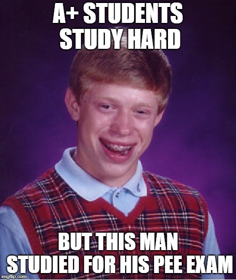 Bad Luck Brian Meme | A+ STUDENTS STUDY HARD; BUT THIS MAN STUDIED FOR HIS PEE EXAM | image tagged in memes,bad luck brian | made w/ Imgflip meme maker