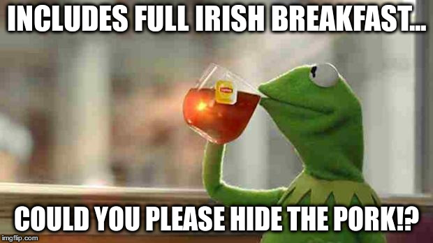 Kermit sipping tea | INCLUDES FULL IRISH BREAKFAST... COULD YOU PLEASE HIDE THE PORK!? | image tagged in kermit sipping tea | made w/ Imgflip meme maker