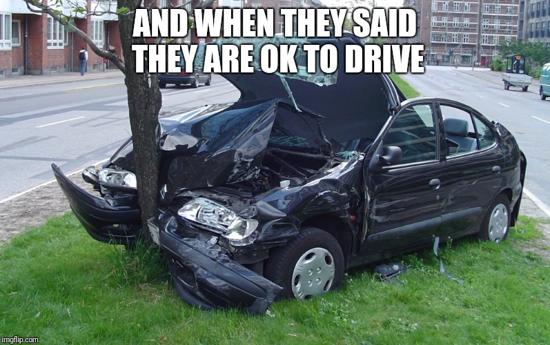 Car Crash | AND WHEN THEY SAID THEY ARE OK TO DRIVE | image tagged in car crash | made w/ Imgflip meme maker