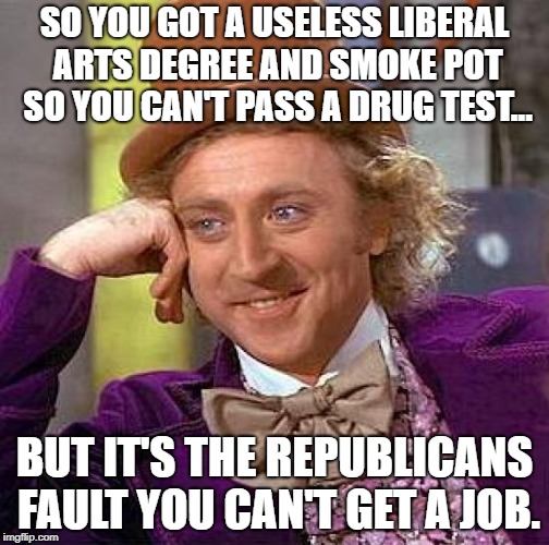 Creepy Condescending Wonka | SO YOU GOT A USELESS LIBERAL ARTS DEGREE AND SMOKE POT SO YOU CAN'T PASS A DRUG TEST... BUT IT'S THE REPUBLICANS FAULT YOU CAN'T GET A JOB. | image tagged in memes,creepy condescending wonka | made w/ Imgflip meme maker