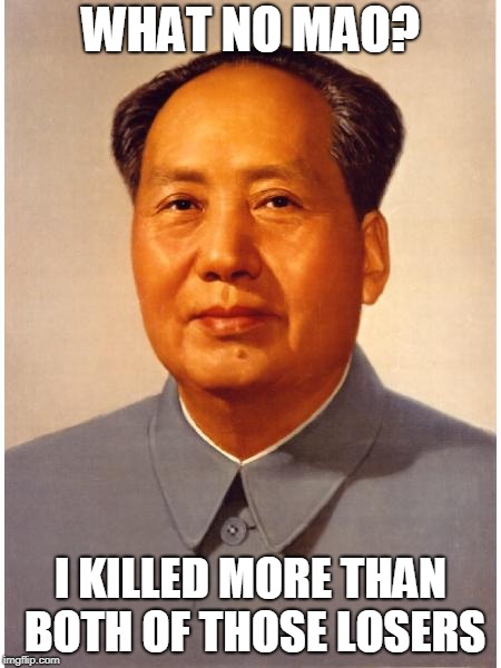 chairman mao | WHAT NO MAO? I KILLED MORE THAN BOTH OF THOSE LOSERS | image tagged in chairman mao | made w/ Imgflip meme maker
