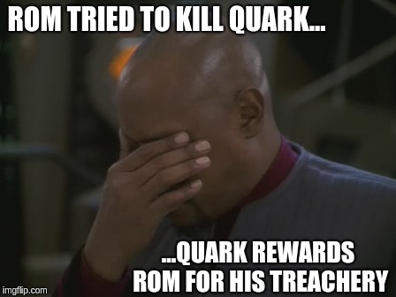 Captain Sisko Facepalm | ROM TRIED TO KILL QUARK... ...QUARK REWARDS ROM FOR HIS TREACHERY | image tagged in captain sisko facepalm | made w/ Imgflip meme maker