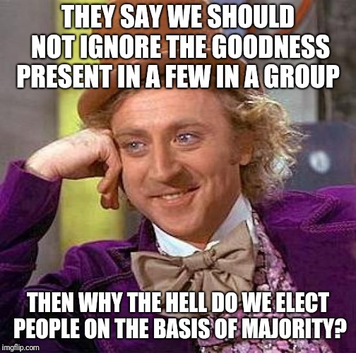 Creepy Condescending Wonka | THEY SAY WE SHOULD NOT IGNORE THE GOODNESS PRESENT IN A FEW IN A GROUP; THEN WHY THE HELL DO WE ELECT PEOPLE ON THE BASIS OF MAJORITY? | image tagged in memes,creepy condescending wonka | made w/ Imgflip meme maker
