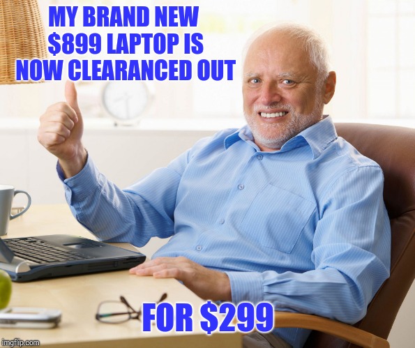 Hide the pain harold | MY BRAND NEW $899 LAPTOP IS NOW CLEARANCED OUT; FOR $299 | image tagged in hide the pain harold | made w/ Imgflip meme maker