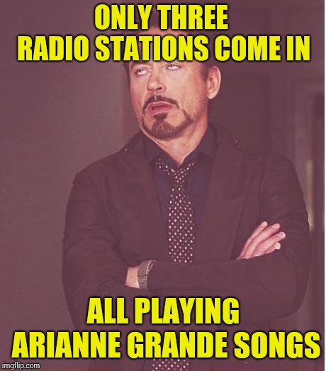 face I make  | ONLY THREE RADIO STATIONS COME IN; ALL PLAYING ARIANNE GRANDE SONGS | image tagged in face i make | made w/ Imgflip meme maker