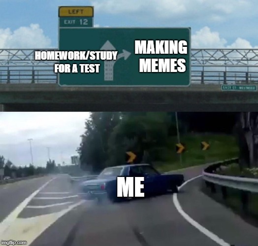 Left Exit 12 Off Ramp Meme | MAKING MEMES; HOMEWORK/STUDY FOR A TEST; ME | image tagged in memes,left exit 12 off ramp | made w/ Imgflip meme maker