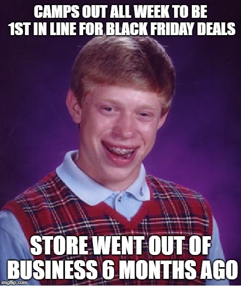 Wrong Store | CAMPS OUT ALL WEEK TO BE 1ST IN LINE FOR BLACK FRIDAY DEALS; STORE WENT OUT OF BUSINESS 6 MONTHS AGO | image tagged in memes,bad luck brian,black friday,holiday shopping,funny memes,badluckbrian | made w/ Imgflip meme maker