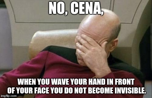 Captain Picard Facepalm |  NO, CENA, WHEN YOU WAVE YOUR HAND IN FRONT OF YOUR FACE YOU DO NOT BECOME INVISIBLE. | image tagged in memes,captain picard facepalm | made w/ Imgflip meme maker