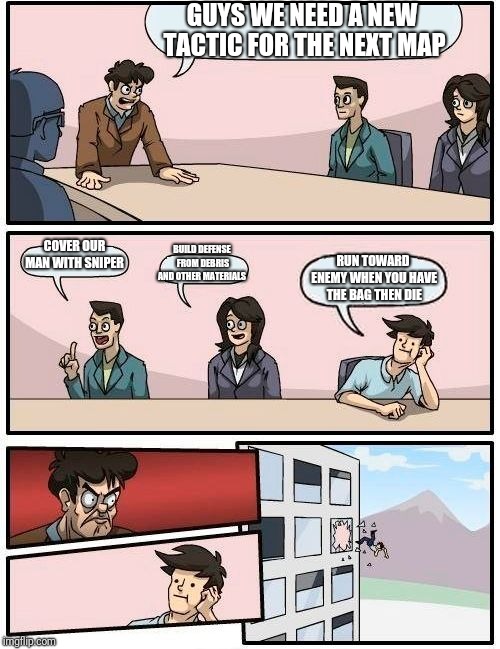 Boardroom Meeting Suggestion Meme | GUYS WE NEED A NEW TACTIC FOR THE NEXT MAP; COVER OUR MAN WITH SNIPER; BUILD DEFENSE FROM DEBRIS AND OTHER MATERIALS; RUN TOWARD ENEMY WHEN YOU HAVE THE BAG THEN DIE | image tagged in memes,boardroom meeting suggestion | made w/ Imgflip meme maker