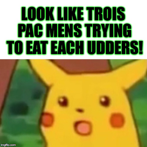 Surprised Pikachu Meme | LOOK LIKE TROIS PAC MENS TRYING TO EAT EACH UDDERS! | image tagged in memes,surprised pikachu | made w/ Imgflip meme maker