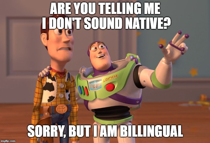 X, X Everywhere Meme | ARE YOU TELLING ME I DON'T SOUND NATIVE? SORRY, BUT I AM BILLINGUAL | image tagged in memes,x x everywhere | made w/ Imgflip meme maker