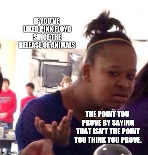 Black Girl Wat Meme | IF YOU'VE LIKED PINK FLOYD SINCE THE RELEASE OF ANIMALS THE POINT YOU PROVE BY SAYING THAT ISN'T THE POINT YOU THINK YOU PROVE. | image tagged in memes,black girl wat | made w/ Imgflip meme maker