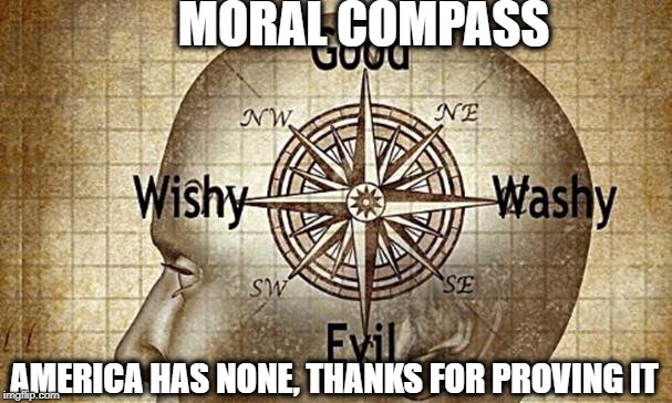 MORAL COMPASS AMERICA HAS NONE, THANKS FOR PROVING IT | made w/ Imgflip meme maker