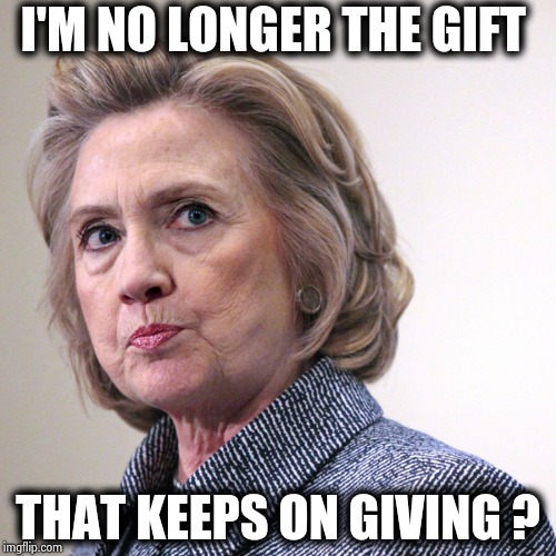 hillary clinton pissed | I'M NO LONGER THE GIFT THAT KEEPS ON GIVING ? | image tagged in hillary clinton pissed | made w/ Imgflip meme maker