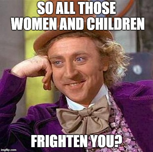 Creepy Condescending Wonka Meme | SO ALL THOSE WOMEN AND CHILDREN FRIGHTEN YOU? | image tagged in memes,creepy condescending wonka | made w/ Imgflip meme maker