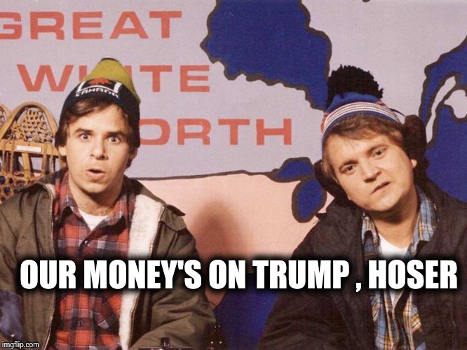 Bob and Doug | OUR MONEY'S ON TRUMP , HOSER | image tagged in bob and doug | made w/ Imgflip meme maker