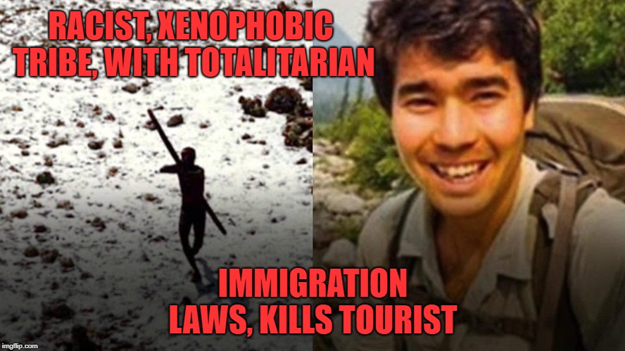 How it would be spun if it were a boatload of migrants coming to the US being shot at. Although, it was stupid on his part to go | RACIST, XENOPHOBIC TRIBE, WITH TOTALITARIAN; IMMIGRATION LAWS, KILLS TOURIST | image tagged in xenophobic tribe,the spin machine,the left agenda,media spin,politics | made w/ Imgflip meme maker