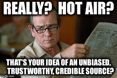 REALLY?  HOT AIR?  THAT'S YOUR IDEA OF AN UNBIASED, TRUSTWORTHY, CREDIBLE SOURCE? | REALLY?  HOT AIR? THAT'S YOUR IDEA OF AN UNBIASED,   TRUSTWORTHY, CREDIBLE SOURCE? | image tagged in tommy lee jones,hot air,trustworthy,credible,unbiased,source | made w/ Imgflip meme maker