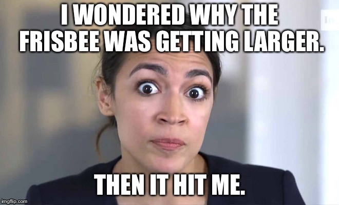 I WONDERED WHY THE FRISBEE WAS GETTING LARGER. THEN IT HIT ME. | image tagged in alexandria ocasio-cortez | made w/ Imgflip meme maker