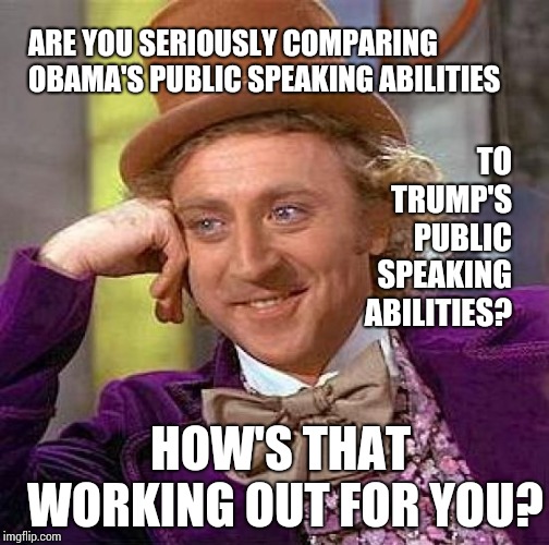 Creepy Condescending Wonka Meme | ARE YOU SERIOUSLY COMPARING OBAMA'S PUBLIC SPEAKING ABILITIES; TO TRUMP'S PUBLIC SPEAKING ABILITIES? HOW'S THAT WORKING OUT FOR YOU? | image tagged in memes,creepy condescending wonka | made w/ Imgflip meme maker
