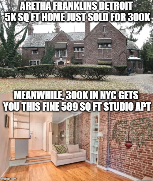 Location, Location, Location | ARETHA FRANKLINS DETROIT 5K SQ FT HOME JUST SOLD FOR 300K; MEANWHILE, 300K IN NYC GETS YOU THIS FINE 589 SQ FT STUDIO APT | image tagged in memes,new york city,detroit | made w/ Imgflip meme maker