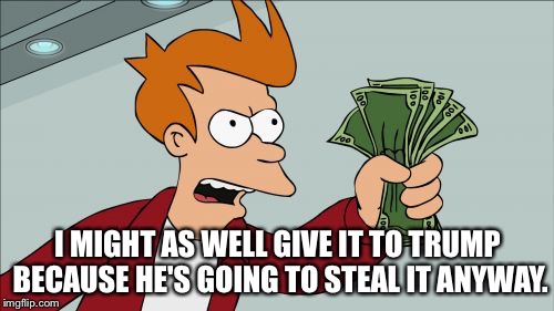 Shut Up And Take My Money Fry Meme | I MIGHT AS WELL GIVE IT TO TRUMP BECAUSE HE'S GOING TO STEAL IT ANYWAY. | image tagged in memes,shut up and take my money fry | made w/ Imgflip meme maker