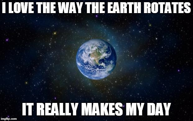 Just Kidding. It's Flat. | I LOVE THE WAY THE EARTH ROTATES; IT REALLY MAKES MY DAY | image tagged in planet earth from space,earth,memes,love | made w/ Imgflip meme maker