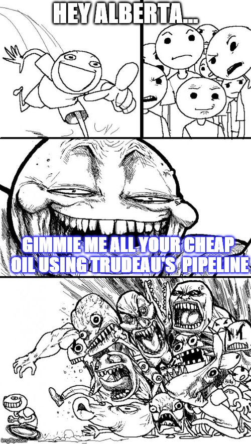 Sorry Canada | HEY ALBERTA... GIMMIE ME ALL YOUR CHEAP OIL USING TRUDEAU'S  PIPELINE | image tagged in memes,hey internet,oil | made w/ Imgflip meme maker