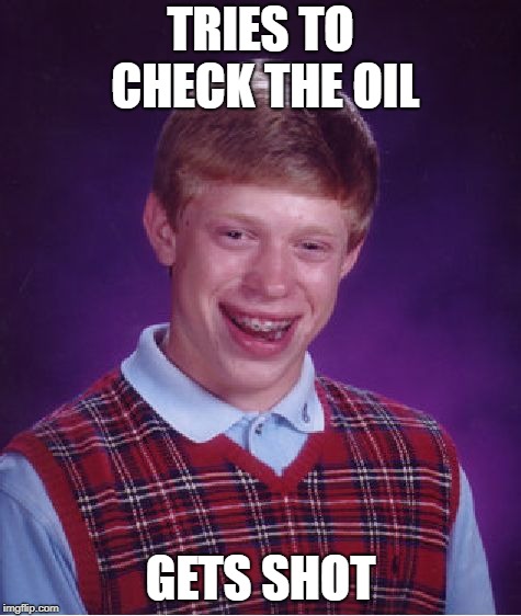 Bad Luck Brian Meme | TRIES TO CHECK THE OIL GETS SHOT | image tagged in memes,bad luck brian | made w/ Imgflip meme maker