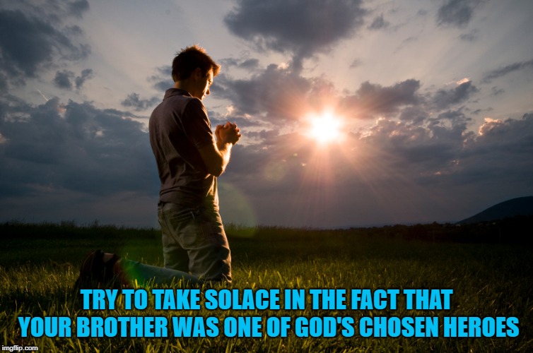 TRY TO TAKE SOLACE IN THE FACT THAT YOUR BROTHER WAS ONE OF GOD'S CHOSEN HEROES | made w/ Imgflip meme maker