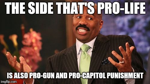 Steve Harvey Meme | THE SIDE THAT'S PRO-LIFE IS ALSO PRO-GUN AND PRO-CAPITOL PUNISHMENT | image tagged in memes,steve harvey | made w/ Imgflip meme maker
