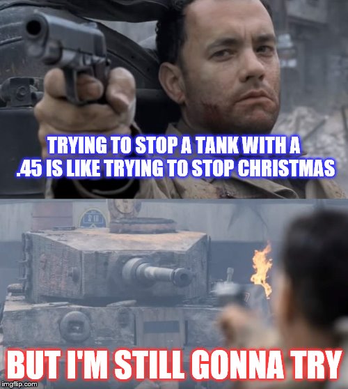 Saving private ryan | TRYING TO STOP A TANK WITH A .45 IS LIKE TRYING TO STOP CHRISTMAS; BUT I'M STILL GONNA TRY | image tagged in saving private ryan | made w/ Imgflip meme maker
