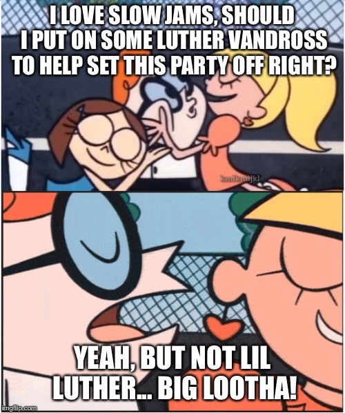 Dexters Lab | I LOVE SLOW JAMS, SHOULD I PUT ON SOME LUTHER VANDROSS TO HELP SET THIS PARTY OFF RIGHT? YEAH, BUT NOT LIL LUTHER... BIG LOOTHA! | image tagged in dexters lab | made w/ Imgflip meme maker