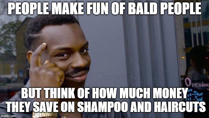 Roll Safe Think About It Meme | PEOPLE MAKE FUN OF BALD PEOPLE; BUT THINK OF HOW MUCH MONEY THEY SAVE ON SHAMPOO AND HAIRCUTS | image tagged in memes,roll safe think about it | made w/ Imgflip meme maker