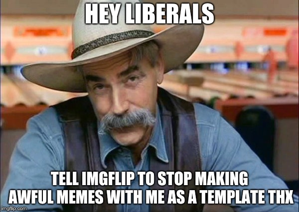 Sam Elliott special kind of stupid | HEY LIBERALS; TELL IMGFLIP TO STOP MAKING AWFUL MEMES WITH ME AS A TEMPLATE THX | image tagged in sam elliott special kind of stupid | made w/ Imgflip meme maker