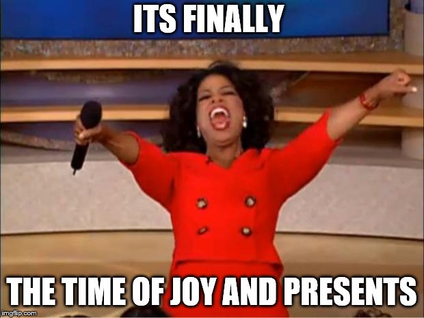 Oprah You Get A | ITS FINALLY; THE TIME OF JOY AND PRESENTS | image tagged in memes,oprah you get a | made w/ Imgflip meme maker