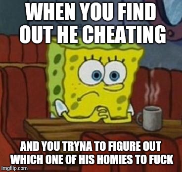 Lonely Spongebob | WHEN YOU FIND OUT HE CHEATING; AND YOU TRYNA TO FIGURE OUT WHICH ONE OF HIS HOMIES TO FUCK | image tagged in lonely spongebob | made w/ Imgflip meme maker