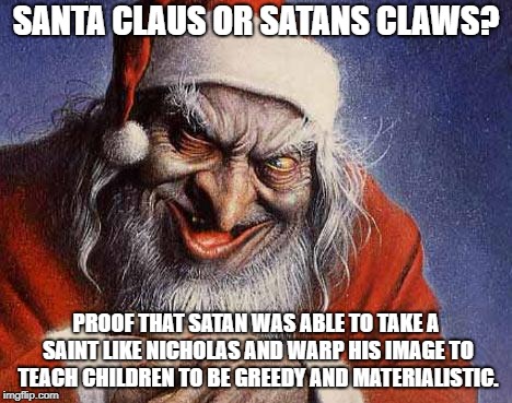 Satan Claus | SANTA CLAUS OR SATANS CLAWS? PROOF THAT SATAN WAS ABLE TO TAKE A SAINT LIKE NICHOLAS AND WARP HIS IMAGE TO TEACH CHILDREN TO BE GREEDY AND MATERIALISTIC. | image tagged in evil santa,religious,christmas,christianity | made w/ Imgflip meme maker