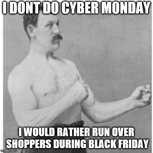 Overly Manly Man Meme | I DONT DO CYBER MONDAY I WOULD RATHER RUN OVER SHOPPERS DURING BLACK FRIDAY | image tagged in memes,overly manly man | made w/ Imgflip meme maker