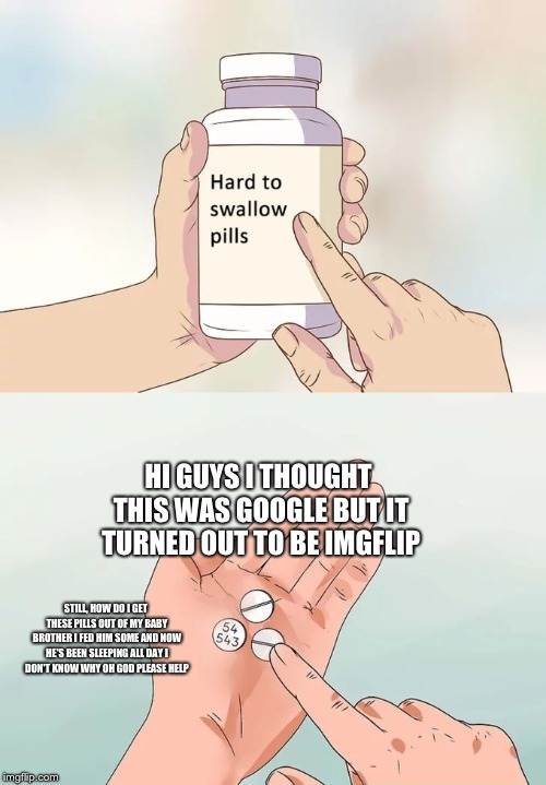 Hard To Swallow Pills Meme | HI GUYS I THOUGHT THIS WAS GOOGLE BUT IT TURNED OUT TO BE IMGFLIP; STILL, HOW DO I GET THESE PILLS OUT OF MY BABY BROTHER I FED HIM SOME AND NOW HE'S BEEN SLEEPING ALL DAY I DON'T KNOW WHY OH GOD PLEASE HELP | image tagged in memes,hard to swallow pills | made w/ Imgflip meme maker