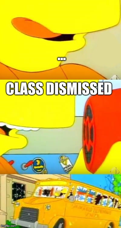 bart simpsons' megaphone testing | ... CLASS DISMISSED | image tagged in bart simpsons' megaphone testing | made w/ Imgflip meme maker