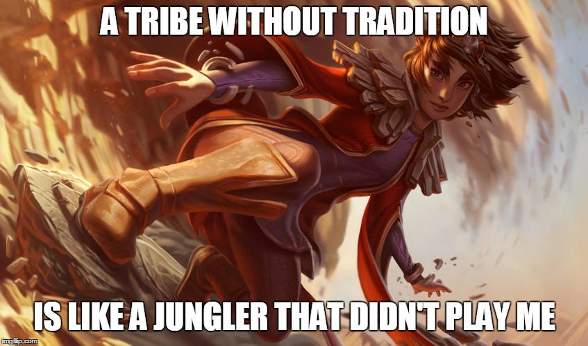 Taliyah Meme | A TRIBE WITHOUT TRADITION; IS LIKE A JUNGLER THAT DIDN'T PLAY ME | image tagged in league of legends | made w/ Imgflip meme maker