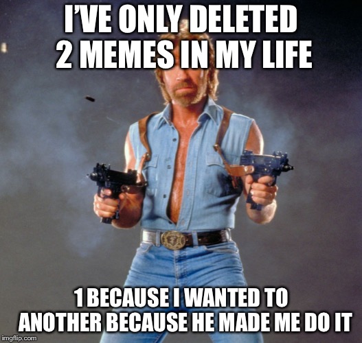 Chuck Norris Guns Meme | I’VE ONLY DELETED 2 MEMES IN MY LIFE; 1 BECAUSE I WANTED TO 
ANOTHER BECAUSE HE MADE ME DO IT | image tagged in memes,chuck norris guns,chuck norris | made w/ Imgflip meme maker